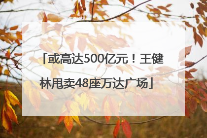 或高达500亿元！王健林甩卖48座万达广场